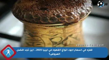 قفزة في أسعار أجود أنواع القهوة في ليبيا 2025.. أين تجد أفضل العروض؟